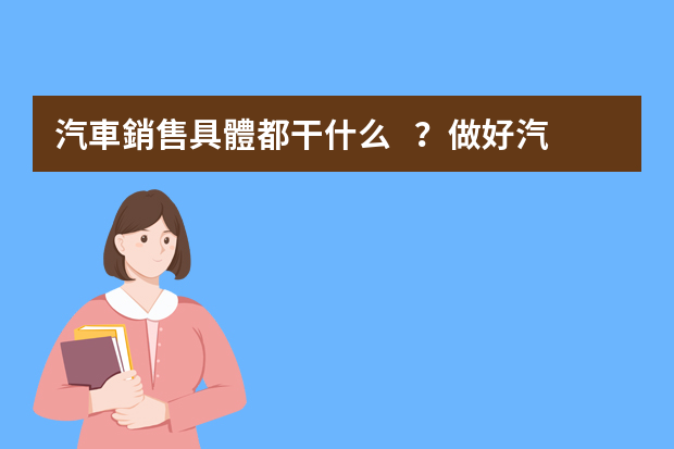 汽車銷售具體都干什么？做好汽車銷售需要具備哪些能力呢？